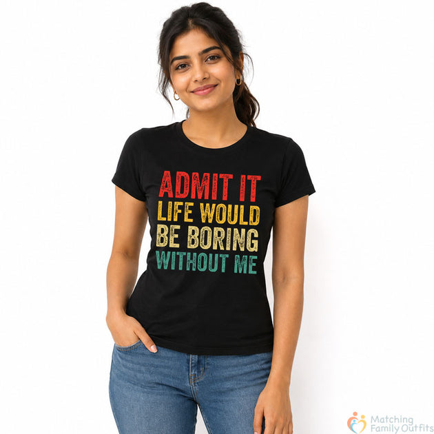 Admit It Life Would Be Boring Without Me