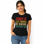 Admit It Life Would Be Boring Without Me